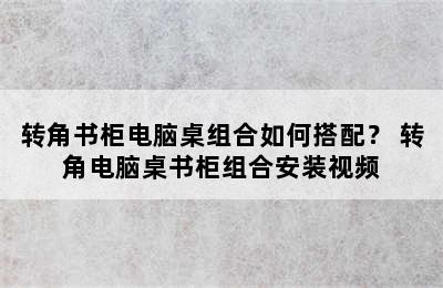 转角书柜电脑桌组合如何搭配？ 转角电脑桌书柜组合安装视频